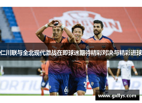 仁川联与全北现代激战在即球迷期待精彩对决与精彩进球